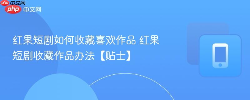 红果短剧如何收藏喜欢作品 红果短剧收藏作品办法【贴士】