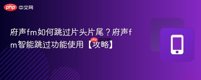 府声fm如何跳过片头片尾?府声fm智能跳过功能使用【攻略】