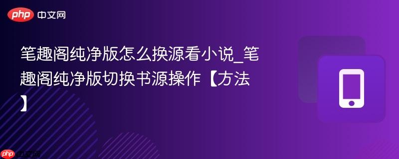 笔趣阁纯净版怎么换源看小说_笔趣阁纯净版切换书源操作【方法】