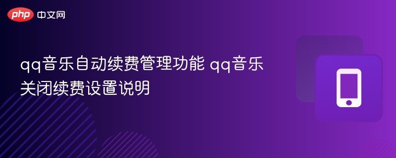 qq音乐自动续费管理功能 qq音乐关闭续费设置说明 - 98游戏