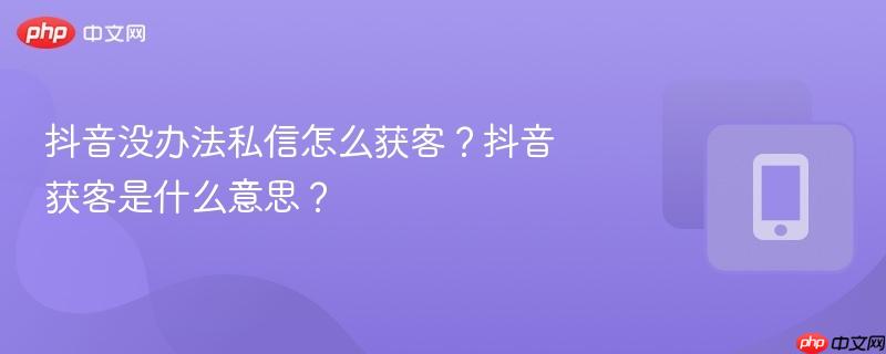 抖音没办法私信怎么获客？抖音获客是什么意思？