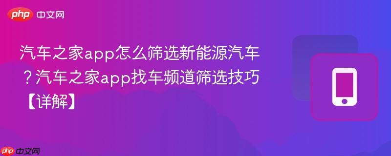 汽车之家app怎么筛选新能源汽车？汽车之家app找车频道筛选技巧【详解】