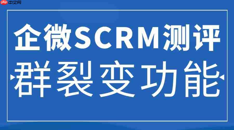 2025 企微 SCRM 工具实测:5款企微SCRM实测,微伴群裂变功能成流量利器