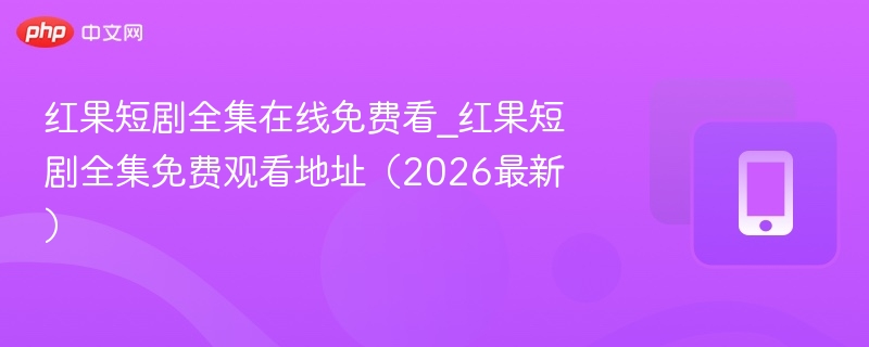 红果短剧全集在线免费看_红果短剧全集免费观看地址（2026最新） - 98游戏
