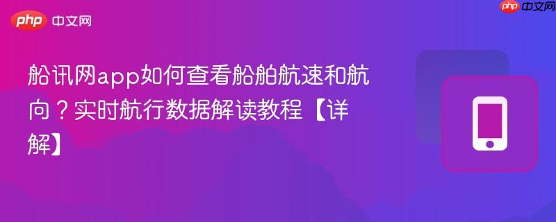 船讯网app如何查看船舶航速和航向?实时航行数据解读教程【详解】