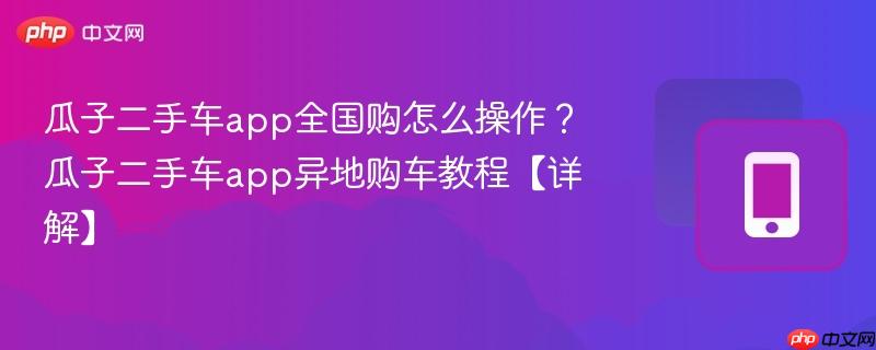 瓜子二手车app全国购怎么操作？瓜子二手车app异地购车教程【详解】