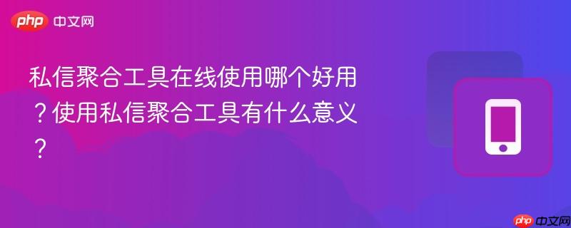私信聚合工具在线使用哪个好用?使用私信聚合工具有什么意义?