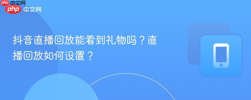 抖音直播回放能看到礼物吗?直播回放如何设置?
