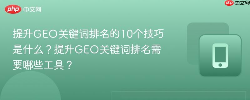 提升geo关键词排名的10个技巧是什么？提升geo关键词排名需要哪些工具？