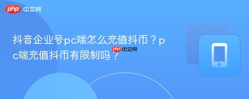 抖音企业号pc端怎么充值抖币？pc端充值抖币有限制吗？
