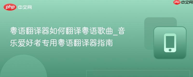 粤语翻译器如何翻译粤语歌曲_音乐爱好者专用粤语翻译器指南