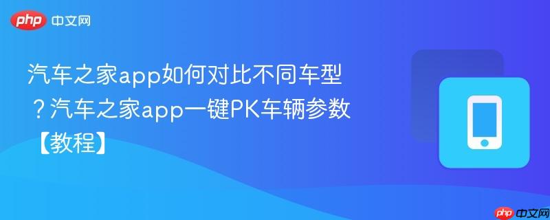 汽车之家app如何对比不同车型？汽车之家app一键pk车辆参数【教程】