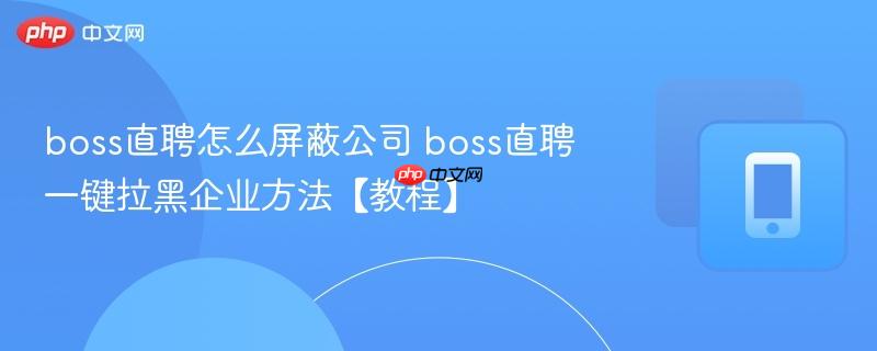 boss直聘怎么屏蔽公司 boss直聘一键拉黑企业方法【教程】