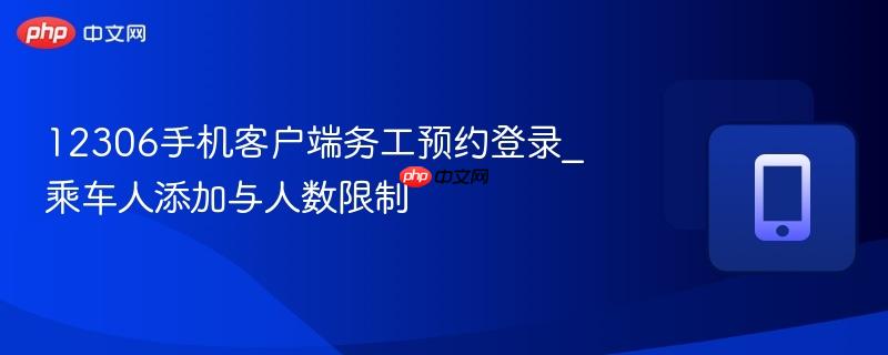 12306手机客户端务工预约登录_乘车人添加与人数限制