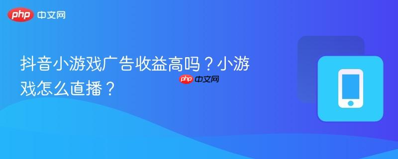 抖音小游戏广告收益高吗?小游戏怎么直播?