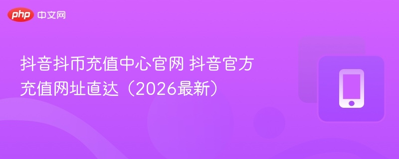 抖音抖币充值中心官网 抖音官方充值网址直达(2026最新) - 98游戏