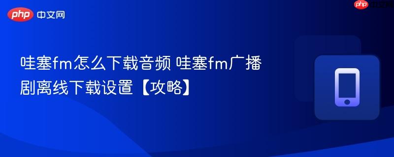 哇塞fm怎么下载音频 哇塞fm广播剧离线下载设置【攻略】
