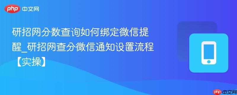 研招网分数查询如何绑定微信提醒_研招网查分微信通知设置流程【实操】