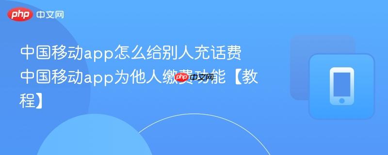 中国移动app怎么给别人充话费 中国移动app为他人缴费功能【教程】