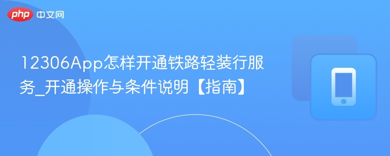 12306app怎样开通铁路轻装行服务_开通操作与条件说明【指南】 - 98游戏