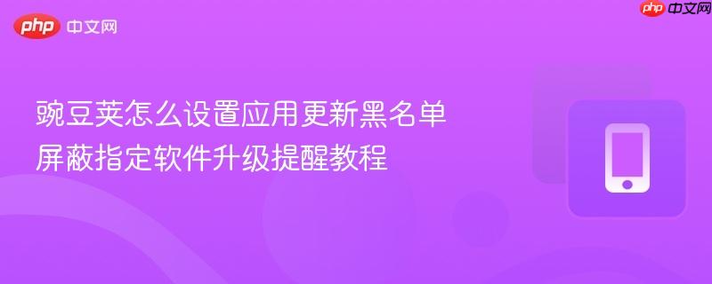 豌豆荚怎么设置应用更新黑名单 屏蔽指定软件升级提醒教程