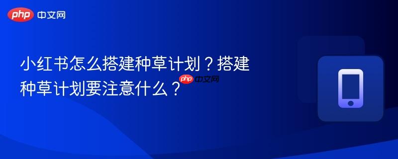 小红书怎么搭建种草计划？搭建种草计划要注意什么？