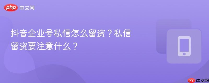 抖音企业号私信怎么留资?私信留资要注意什么?