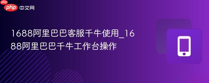 1688阿里巴巴客服千牛使用_1688阿里巴巴千牛工作台操作