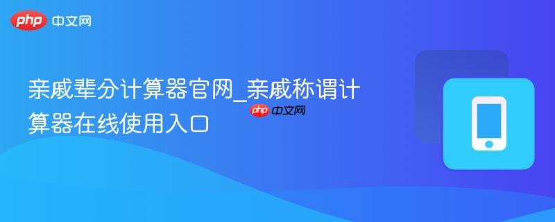 亲戚辈分计算器官网_亲戚称谓计算器在线使用入口