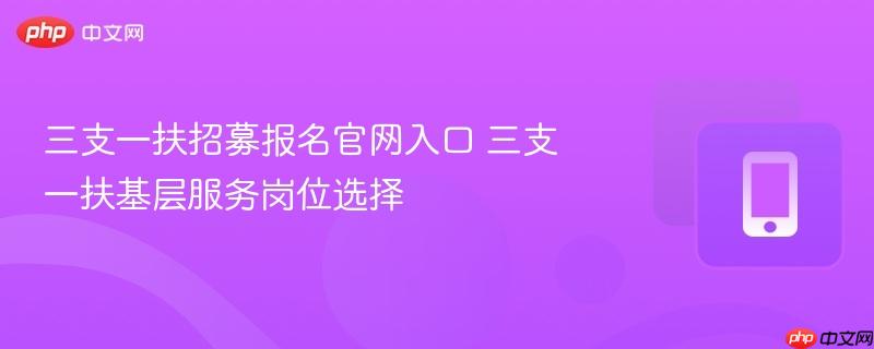 三支一扶招募报名官网入口 三支一扶基层服务岗位选择