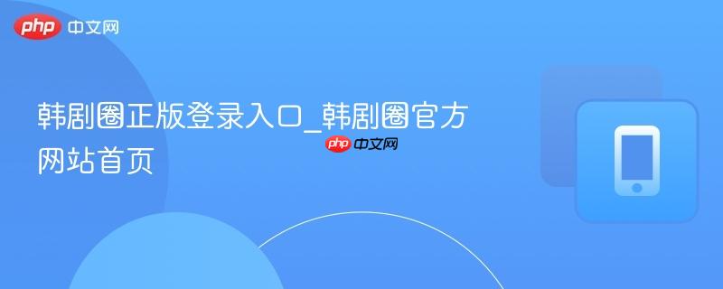 韩剧圈正版登录入口_韩剧圈官方网站首页