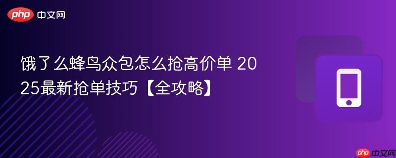 饿了么蜂鸟众包怎么抢高价单 2025最新抢单技巧【全攻略】