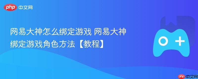 网易大神怎么绑定游戏 网易大神绑定游戏角色方法【教程】