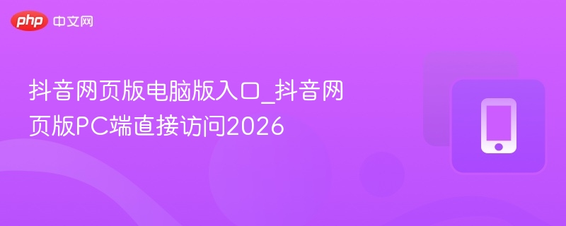 抖音网页版电脑版入口_抖音网页版pc端直接访问2026 - 98游戏