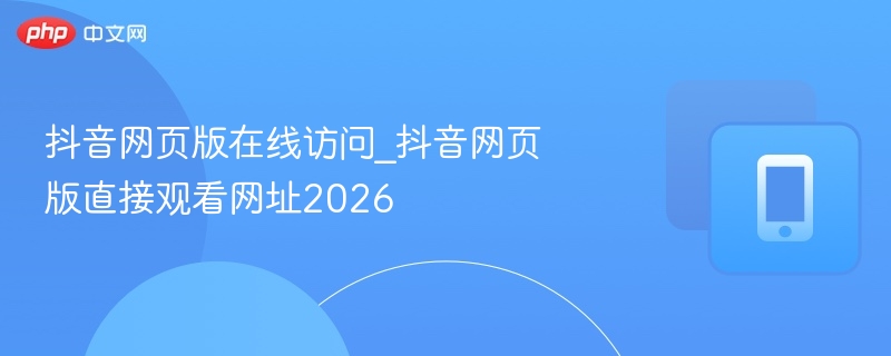 抖音网页版在线访问_抖音网页版直接观看网址2026 - 98游戏