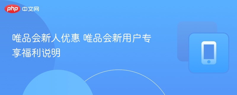唯品会新人优惠 唯品会新用户专享福利说明 - 98游戏