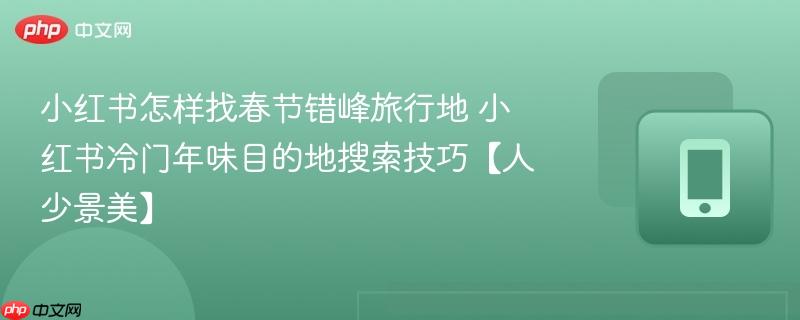 小红书怎样找春节错峰旅行地 小红书冷门年味目的地搜索技巧【人少景美】