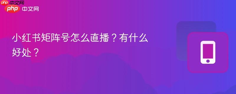 小红书矩阵号怎么直播？有什么好处？