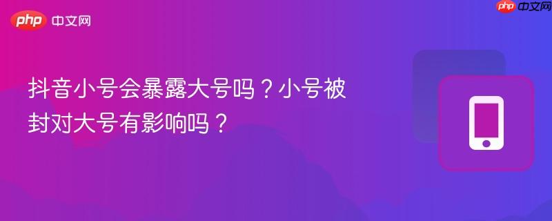 抖音小号会暴露大号吗？小号被封对大号有影响吗？
