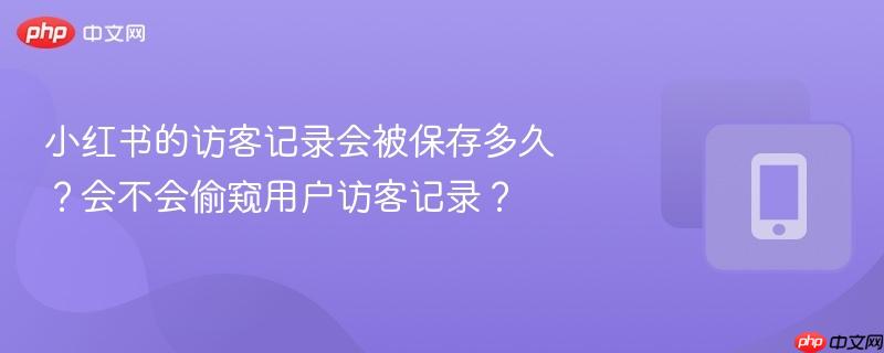 小红书的访客记录会被保存多久?会不会偷窥用户访客记录?