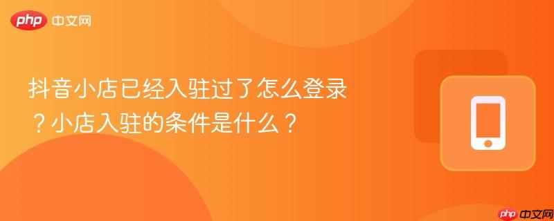 抖音小店已经入驻过了怎么登录?小店入驻的条件是什么?
