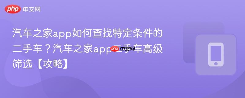 汽车之家app如何查找特定条件的二手车？汽车之家app二手车高级筛选【攻略】