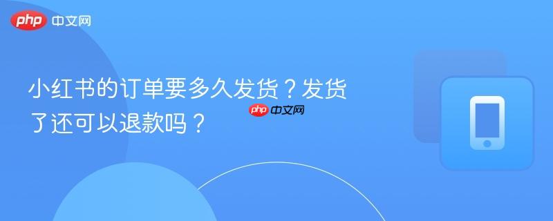 小红书的订单要多久发货?发货了还可以退款吗?
