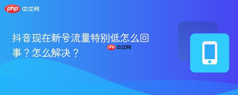 抖音现在新号流量特别低怎么回事?怎么解决?