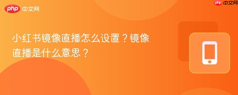 小红书镜像直播怎么设置?镜像直播是什么意思?