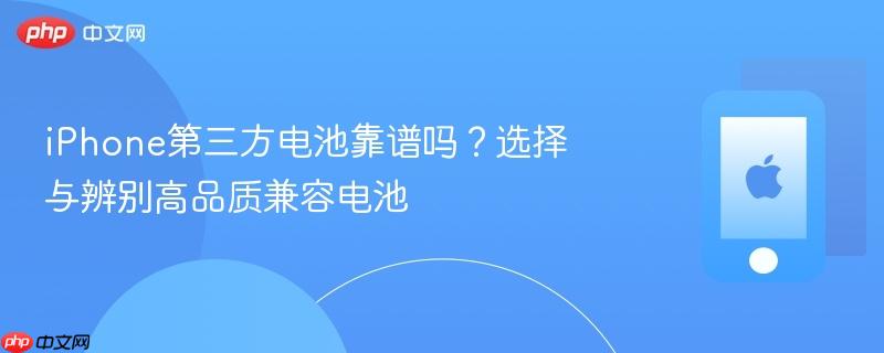 iphone第三方电池靠谱吗？选择与辨别高品质兼容电池