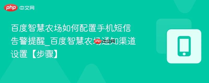 百度智慧农场如何配置手机短信告警提醒_百度智慧农场通知渠道设置【步骤】