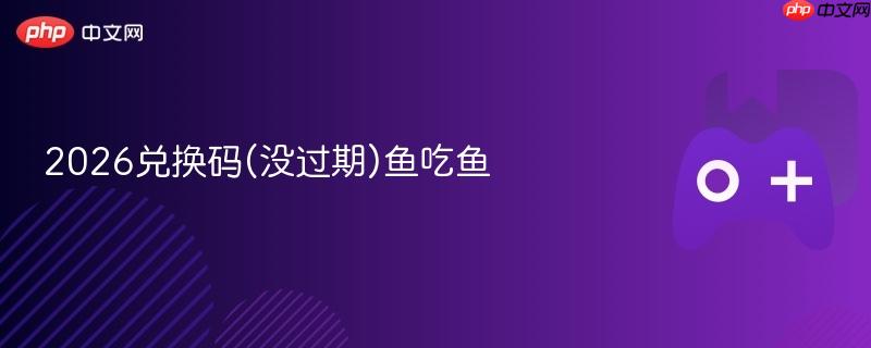 2026兑换码(没过期)鱼吃鱼
