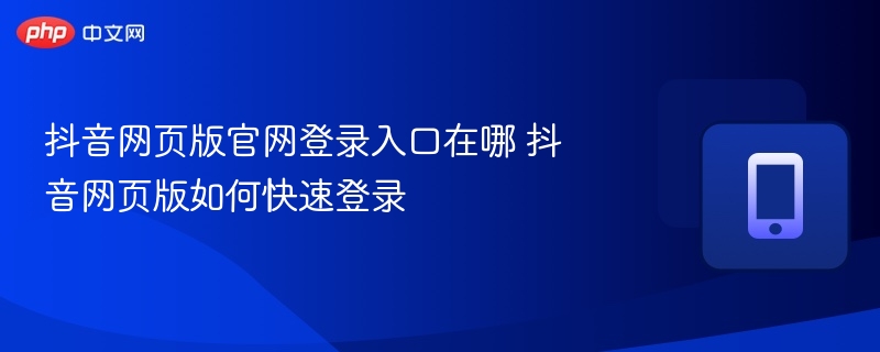 抖音网页版官网登录入口在哪 抖音网页版如何快速登录 - 98游戏