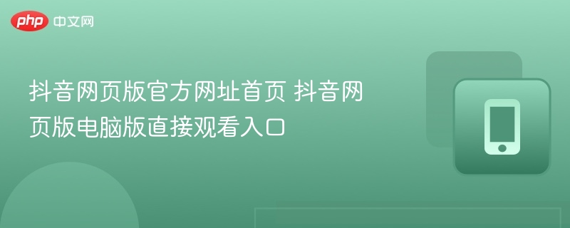 抖音网页版官方网址首页 抖音网页版电脑版直接观看入口 - 98游戏